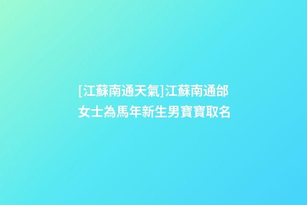 [江蘇南通天氣]江蘇南通邰女士為馬年新生男寶寶取名-第1張-公司起名-玄機派